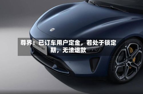 尊界：已订车用户定金，若处于锁定期	，无法退款-第3张图片