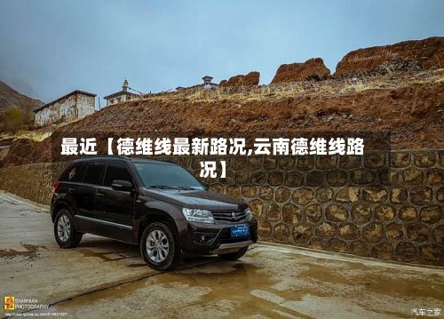 最近【德维线最新路况,云南德维线路况】