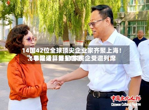 14国42位全球顶尖企业家齐聚上海！飞书深诺、复星世界、华院计算等11家民企受邀列席