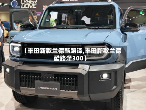 【丰田新款兰德酷路泽,丰田新款兰德酷路泽300】-第2张图片