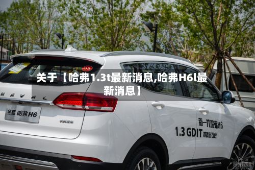 关于【哈弗1.3t最新消息,哈弗H6l最新消息】