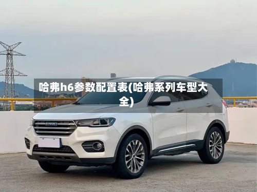 哈弗h6参数配置表(哈弗系列车型大全)