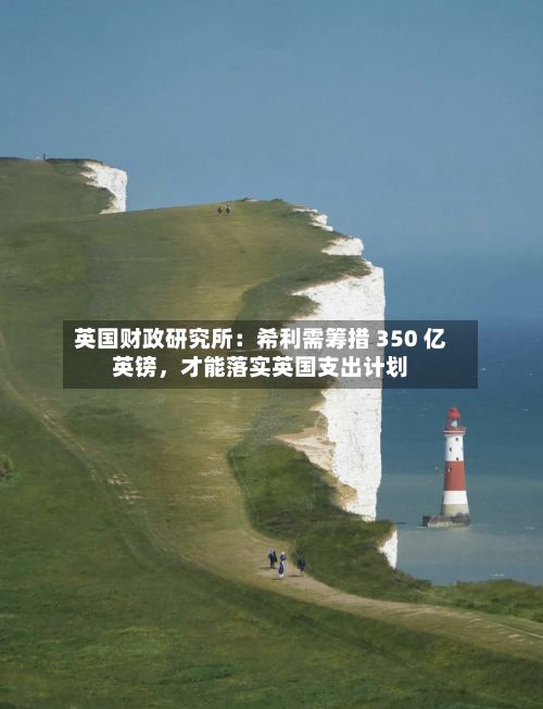 英国财政研究所：希利需筹措 350 亿英镑，才能落实英国支出计划