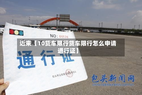 近来【10货车限行货车限行怎么申请通行证】