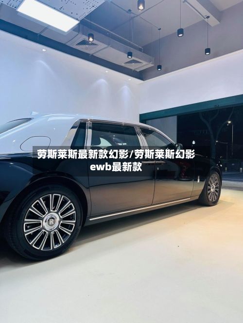 劳斯莱斯最新款幻影/劳斯莱斯幻影ewb最新款-第1张图片