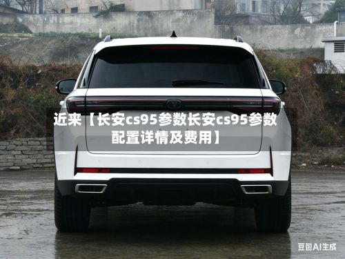 近来【长安cs95参数长安cs95参数配置详情及费用】