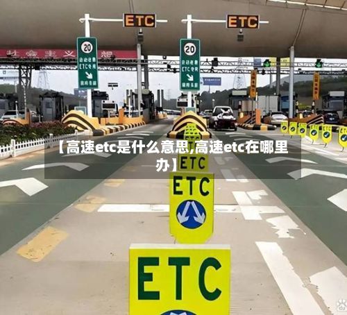 【高速etc是什么意思,高速etc在哪里办】-第2张图片