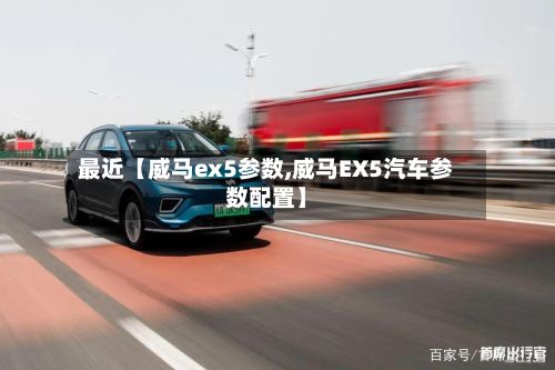 最近【威马ex5参数,威马EX5汽车参数配置】
