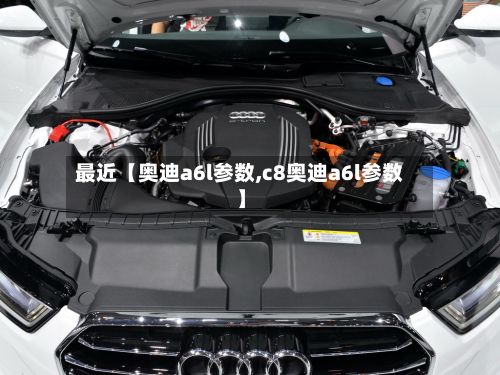 最近【奥迪a6l参数,c8奥迪a6l参数】