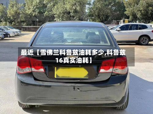 最近【雪佛兰科鲁兹油耗多少,科鲁兹16真实油耗】-第2张图片