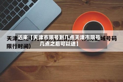 近来【天津市限号到几点天津市限号几点之后可以进】