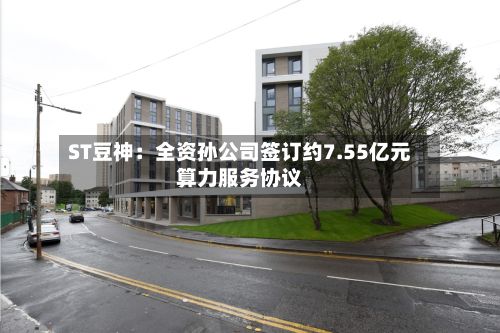 ST豆神：全资孙公司签订约7.55亿元算力服务协议-第2张图片