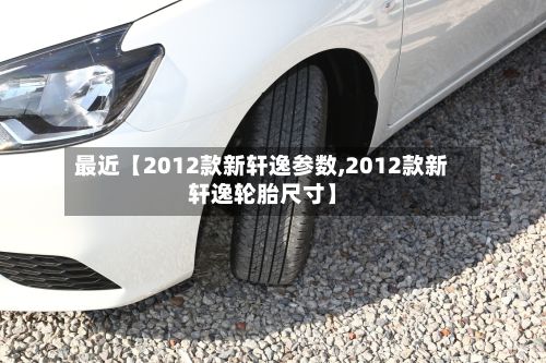最近【2012款新轩逸参数,2012款新轩逸轮胎尺寸】-第2张图片