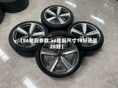 【86轮毂参数,a6轮毂尺寸19好还是20好】