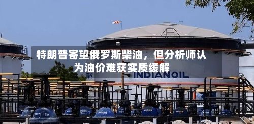 特朗普寄望俄罗斯柴油	，但分析师认为油价难获实质缓解-第3张图片