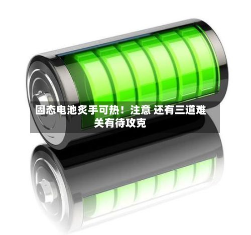 固态电池炙手可热！注意 还有三道难关有待攻克-第2张图片
