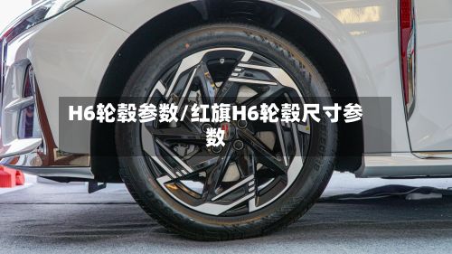 H6轮毂参数/红旗H6轮毂尺寸参数