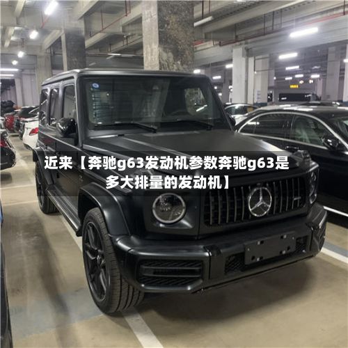 近来【奔驰g63发动机参数奔驰g63是多大排量的发动机】