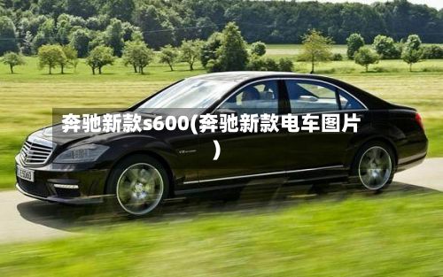 奔驰新款s600(奔驰新款电车图片)
