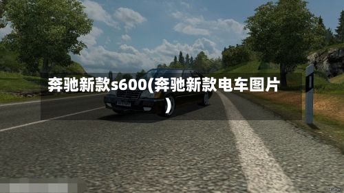 奔驰新款s600(奔驰新款电车图片)-第2张图片
