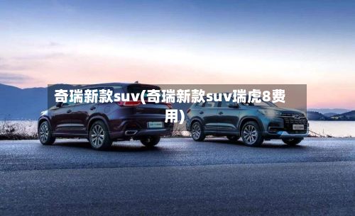 奇瑞新款suv(奇瑞新款suv瑞虎8费用)-第2张图片