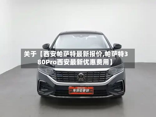 关于【西安帕萨特最新报价,帕萨特380Pro西安最新优惠费用】