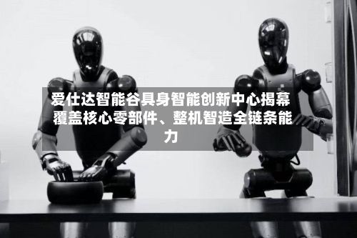爱仕达智能谷具身智能创新中心揭幕 覆盖核心零部件、整机智造全链条能力-第2张图片