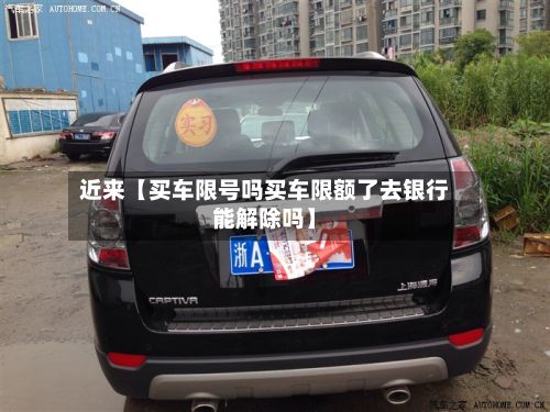 近来【买车限号吗买车限额了去银行能解除吗】