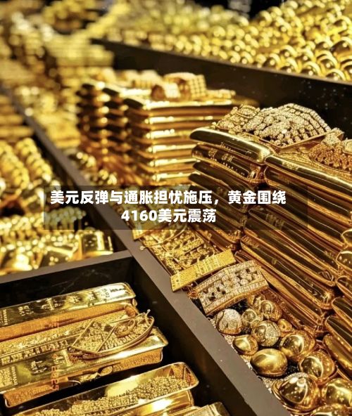 美元反弹与通胀担忧施压，黄金围绕4160美元震荡
