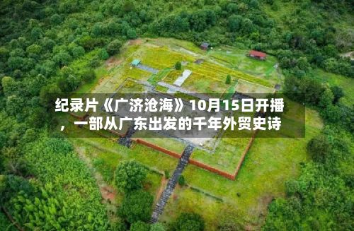纪录片《广济沧海》10月15日开播，一部从广东出发的千年外贸史诗-第2张图片