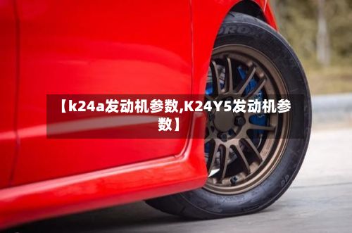 【k24a发动机参数,K24Y5发动机参数】-第3张图片