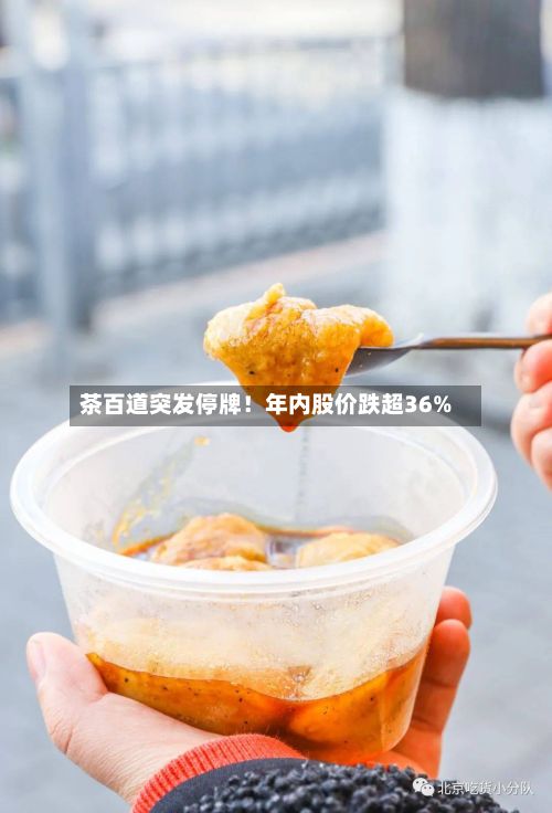 茶百道突发停牌！年内股价跌超36%
