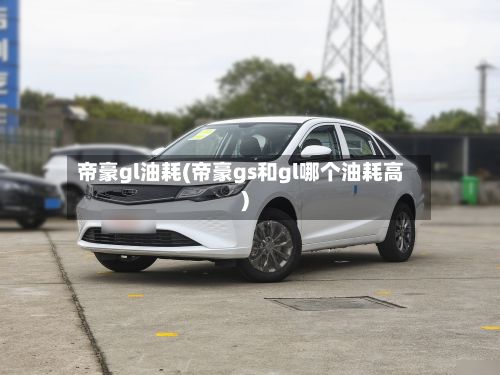 帝豪gl油耗(帝豪gs和gl哪个油耗高)