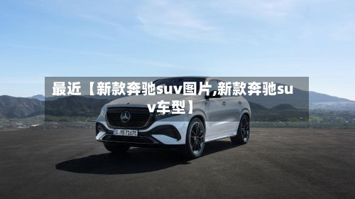 最近【新款奔驰suv图片,新款奔驰suv车型】