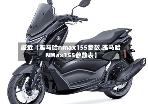 最近【雅马哈nmax155参数,雅马哈NMax155参数表】