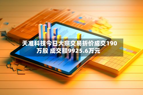 天准科技今日大宗交易折价成交190万股 成交额9925.6万元