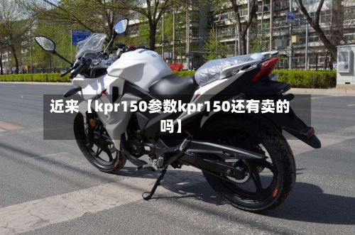 近来【kpr150参数kpr150还有卖的吗】