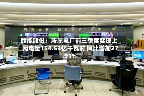赣能股份：所属电厂前三季度实现上网电量154.53亿千瓦时 同比增加27.91%