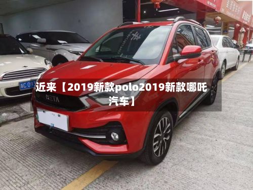近来【2019新款polo2019新款哪吒汽车】-第3张图片