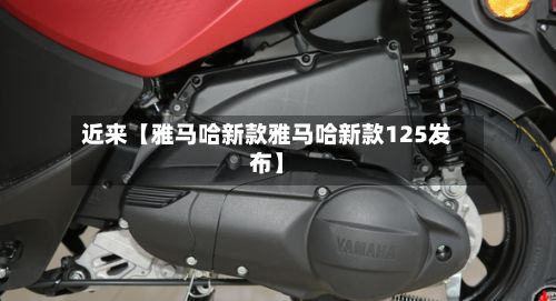 近来【雅马哈新款雅马哈新款125发布】