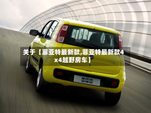 关于【菲亚特最新款,菲亚特最新款4x4越野房车】