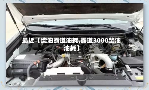 最近【柴油霸道油耗,霸道3000柴油油耗】
