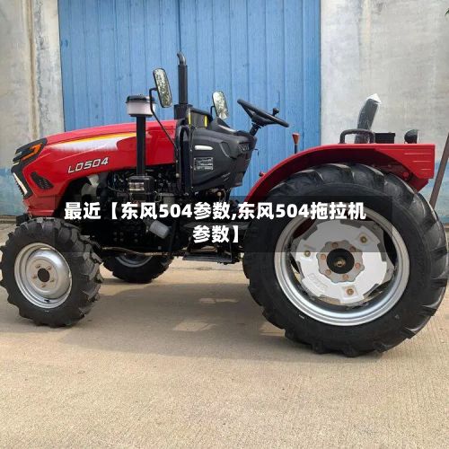 最近【东风504参数,东风504拖拉机参数】