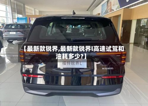 【最新款锐界,最新款锐界l高速试驾和油耗多少?】-第2张图片