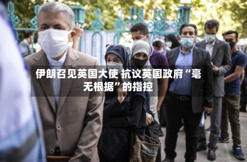 伊朗召见英国大使 抗议英国政府“毫无根据”的指控-第3张图片