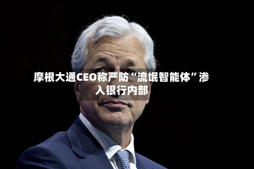 摩根大通CEO称严防“流氓智能体”渗入银行内部-第2张图片