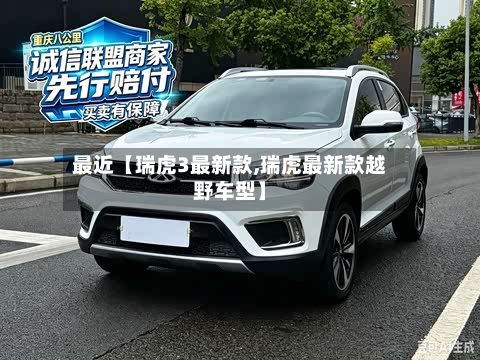 最近【瑞虎3最新款,瑞虎最新款越野车型】-第2张图片