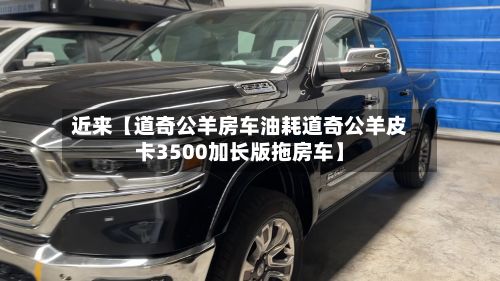 近来【道奇公羊房车油耗道奇公羊皮卡3500加长版拖房车】-第3张图片