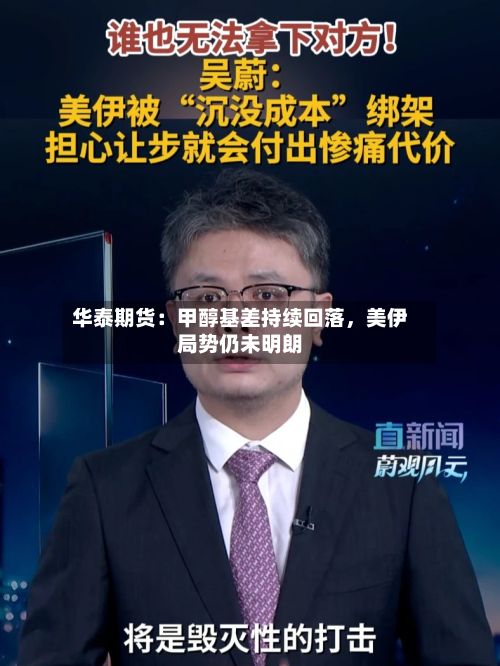华泰期货：甲醇基差持续回落，美伊局势仍未明朗-第3张图片
