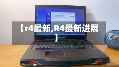 【r4最新,R4最新进展】